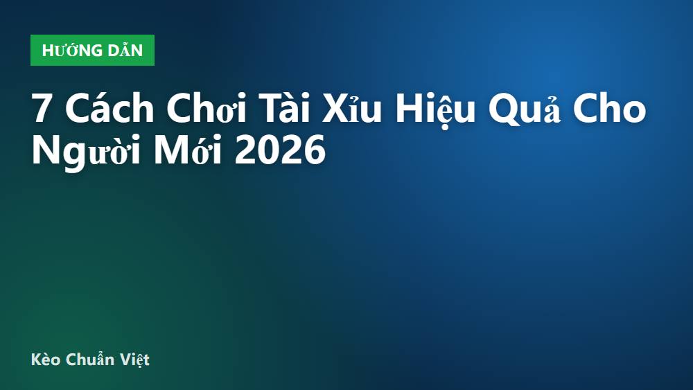 7 Cách Chơi Tài Xỉu Hiệu Quả Cho Người Mới 2026