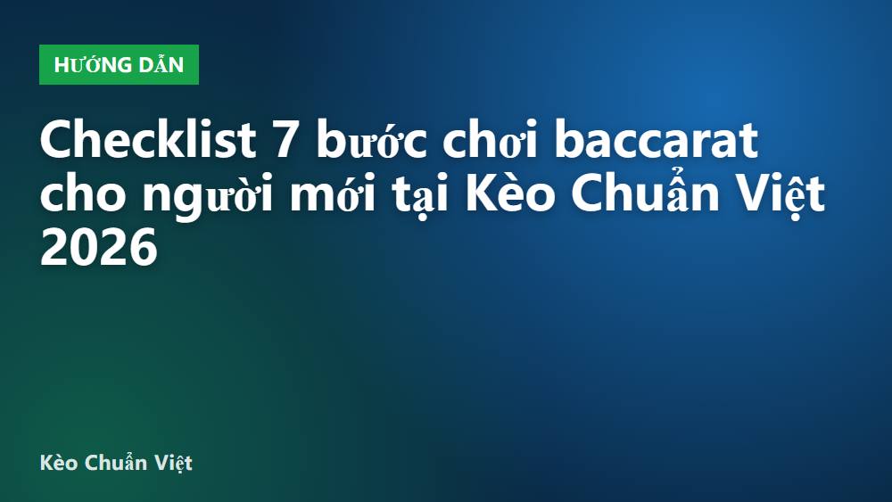 Checklist 7 bước chơi baccarat cho người mới tại Kèo Chuẩn Việt 2026