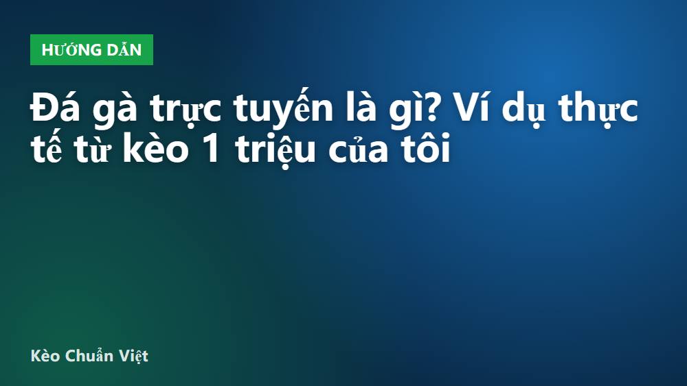 Đá gà trực tuyến là gì? Ví dụ thực tế từ kèo 1 triệu của tôi