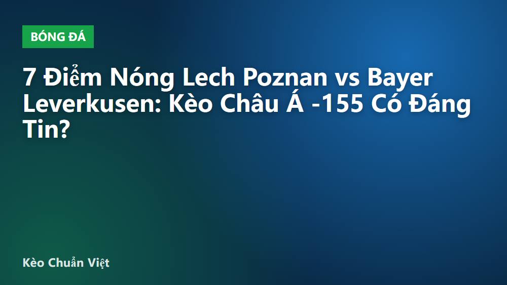 7 Điểm Nóng Lech Poznan vs Bayer Leverkusen: Kèo Châu Á -155 Có Đáng Tin?