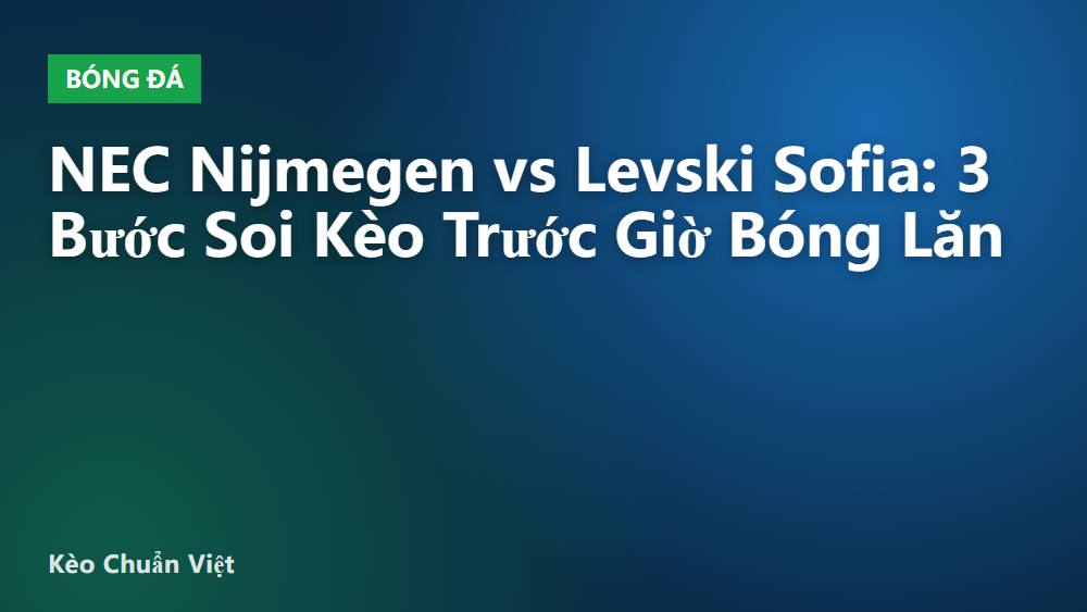 NEC Nijmegen vs Levski Sofia: 3 Bước Soi Kèo Trước Giờ Bóng Lăn