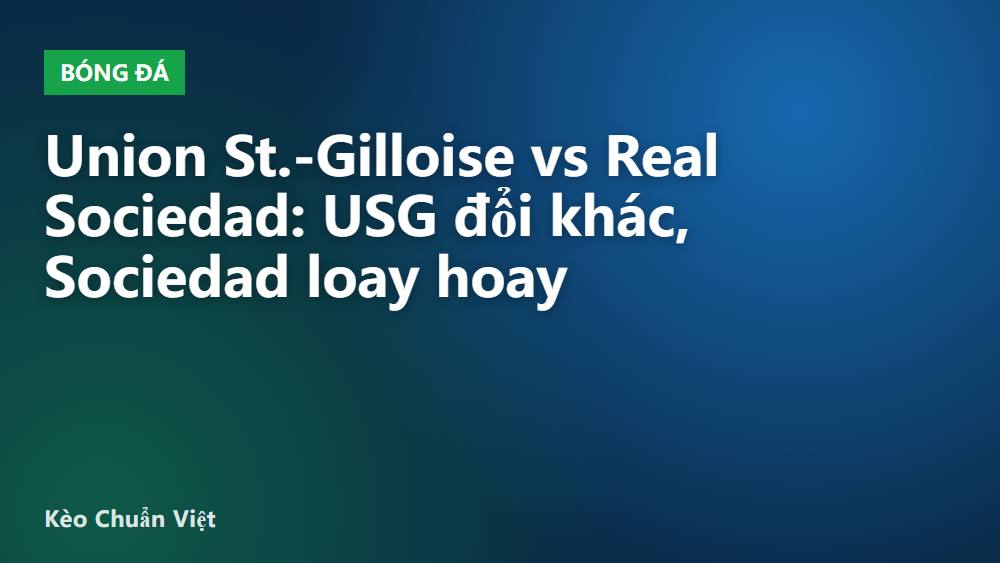 Union St.-Gilloise vs Real Sociedad: USG đổi khác, Sociedad loay hoay